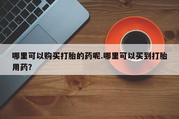 卖打胎药的私人微信哪里可以购买打胎的药呢.哪里可以买到打胎用药？