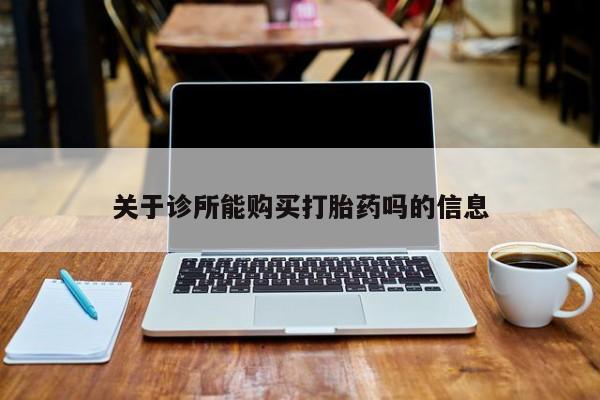 卖打胎药的私人微信关于诊所能购买打胎药吗的信息