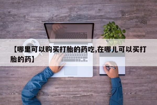 卖打胎药的私人微信【哪里可以购买打胎的药吃,在哪儿可以买打胎的药】
