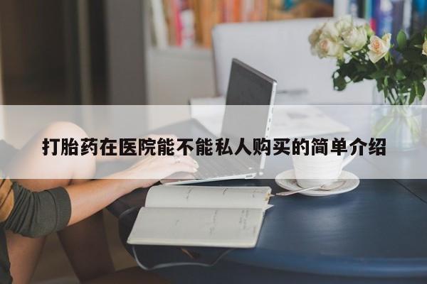 卖打胎药的私人微信打胎药在医院能不能私人购买的简单介绍