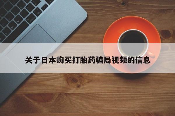 卖打胎药的私人微信关于日本购买打胎药骗局视频的信息
