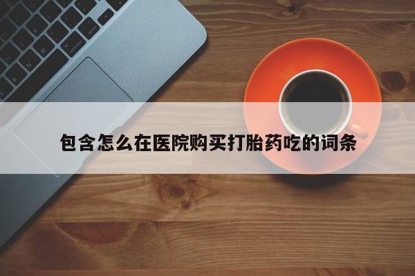 卖打胎药的私人微信包含怎么在医院购买打胎药吃的词条