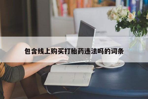 卖打胎药的私人微信包含线上购买打胎药违法吗的词条